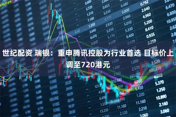 世纪配资 瑞银：重申腾讯控股为行业首选 目标价上调至720港元