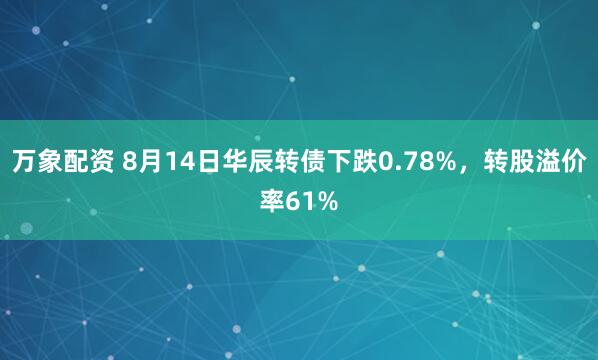 万象配资 8月14日华辰转债下跌0.78%，转股溢价率61%