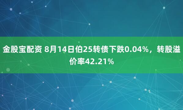 金股宝配资 8月14日伯25转债下跌0.04%，转股溢价率42.21%