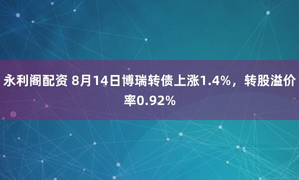 永利阁配资 8月14日博瑞转债上涨1.4%，转股溢价率0.92%
