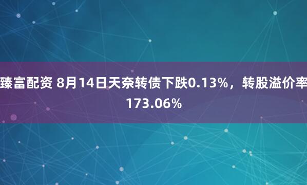 臻富配资 8月14日天奈转债下跌0.13%，转股溢价率173.06%
