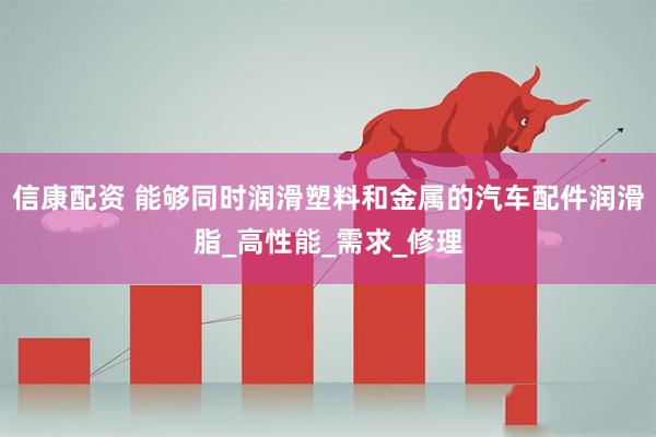 信康配资 能够同时润滑塑料和金属的汽车配件润滑脂_高性能_需求_修理