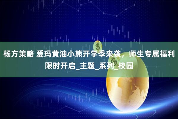 杨方策略 爱玛黄油小熊开学季来袭，师生专属福利限时开启_主题_系列_校园