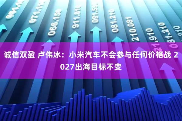 诚信双盈 卢伟冰：小米汽车不会参与任何价格战 2027出海目标不变