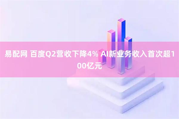 易配网 百度Q2营收下降4% AI新业务收入首次超100亿元