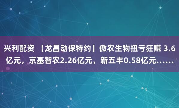 兴利配资 【龙昌动保特约】傲农生物扭亏狂赚 3.6亿元，京基智农2.26亿元，新五丰0.58亿元……