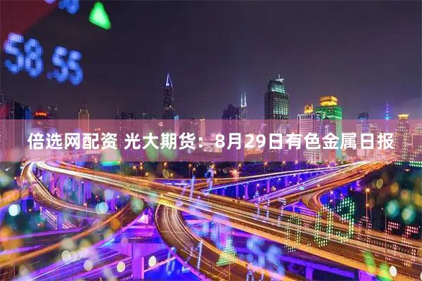 倍选网配资 光大期货：8月29日有色金属日报