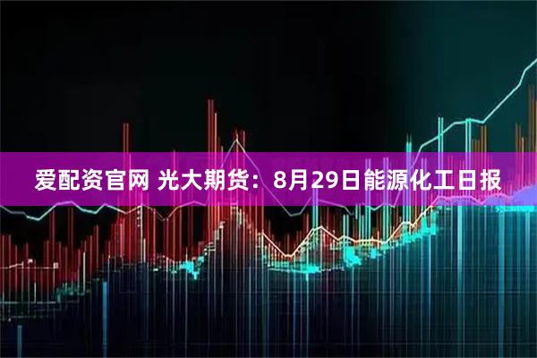 爱配资官网 光大期货：8月29日能源化工日报
