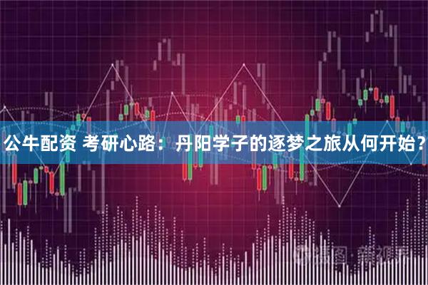 公牛配资 考研心路：丹阳学子的逐梦之旅从何开始？