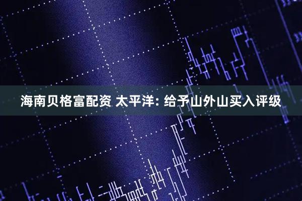 海南贝格富配资 太平洋: 给予山外山买入评级