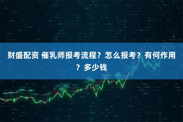 财盛配资 催乳师报考流程？怎么报考？有何作用？多少钱
