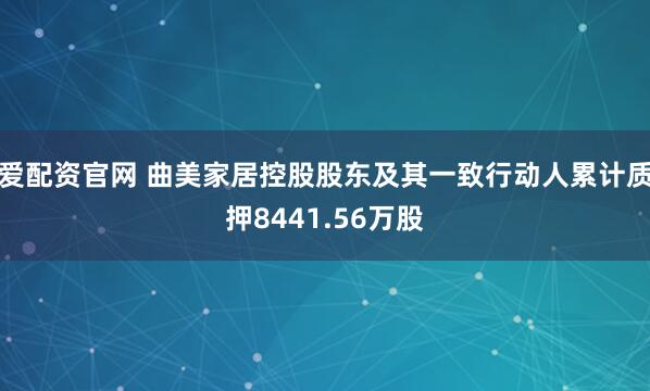 爱配资官网 曲美家居控股股东及其一致行动人累计质押8441.56万股