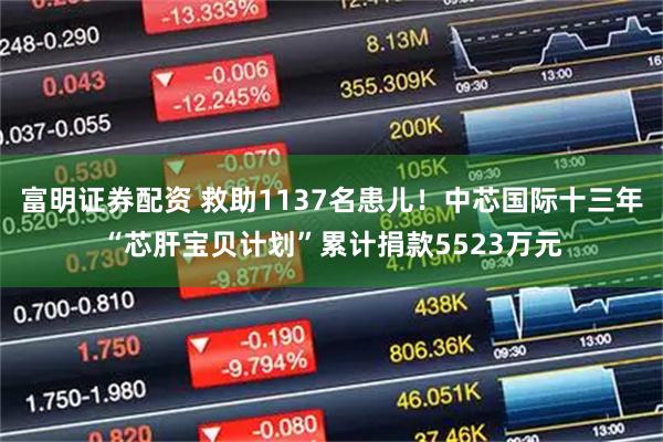 富明证券配资 救助1137名患儿！中芯国际十三年“芯肝宝贝计划”累计捐款5523万元