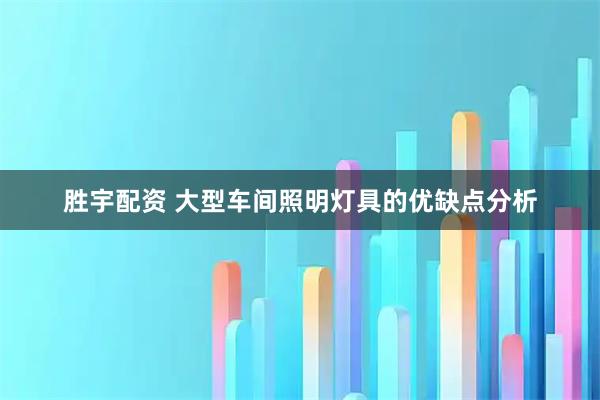 胜宇配资 大型车间照明灯具的优缺点分析