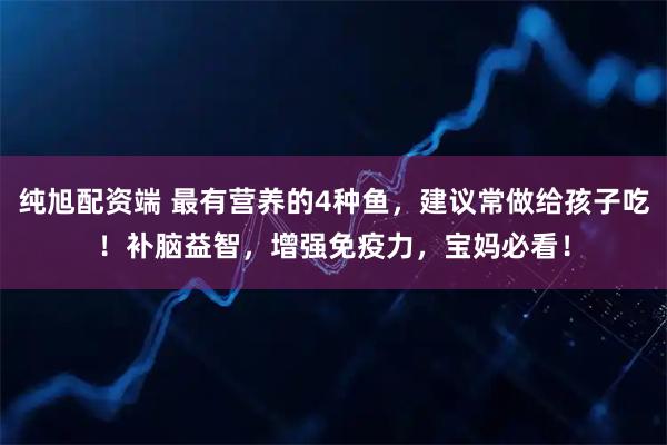 纯旭配资端 最有营养的4种鱼，建议常做给孩子吃！补脑益智，增强免疫力，宝妈必看！