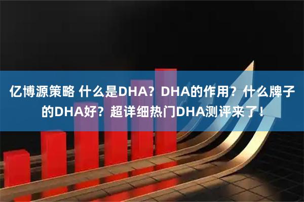 亿博源策略 什么是DHA？DHA的作用？什么牌子的DHA好？超详细热门DHA测评来了！