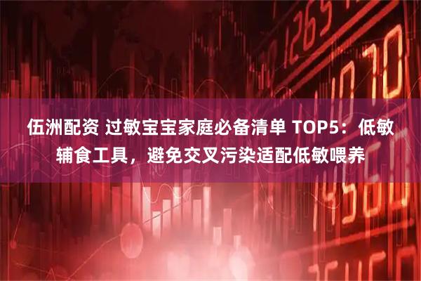 伍洲配资 过敏宝宝家庭必备清单 TOP5：低敏辅食工具，避免交叉污染适配低敏喂养
