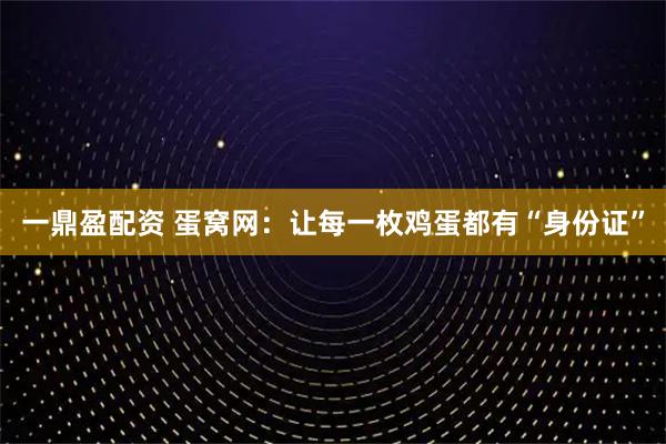 一鼎盈配资 蛋窝网：让每一枚鸡蛋都有“身份证”