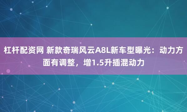 杠杆配资网 新款奇瑞风云A8L新车型曝光：动力方面有调整，增1.5升插混动力
