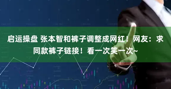 启运操盘 张本智和裤子调整成网红！网友：求同款裤子链接！看一次笑一次~