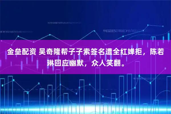 金垒配资 吴奇隆帮子子索签名遭全红婵拒，陈若琳回应幽默，众人笑翻。