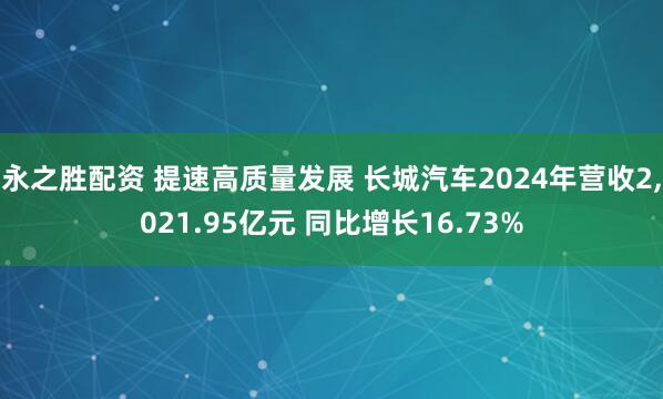 永之胜配资 提速高质量发展 长城汽车2024年营收2,021.95亿元 同比增长16.73%