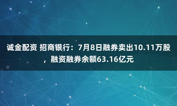 诚金配资 招商银行：7月8日融券卖出10.11万股，融资融券余额63.16亿元