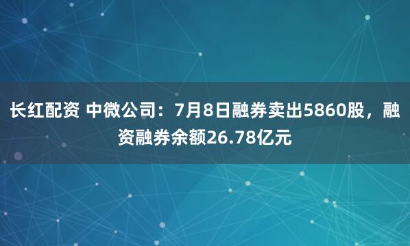 长红配资 中微公司：7月8日融券卖出5860股，融资融券余额26.78亿元