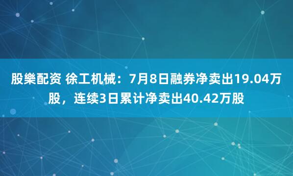 股樂配资 徐工机械：7月8日融券净卖出19.04万股，连续3日累计净卖出40.42万股