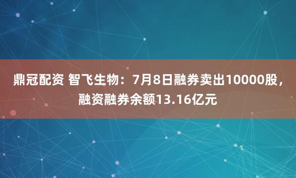 鼎冠配资 智飞生物：7月8日融券卖出10000股，融资融券余额13.16亿元