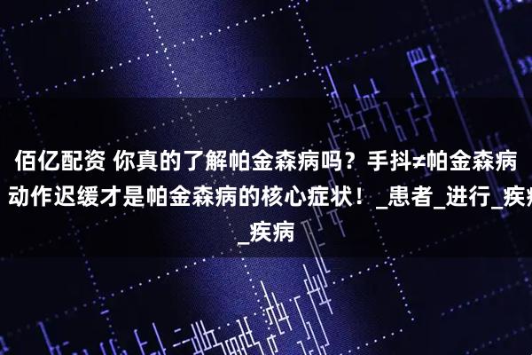 佰亿配资 你真的了解帕金森病吗？手抖≠帕金森病，动作迟缓才是帕金森病的核心症状！_患者_进行_疾病