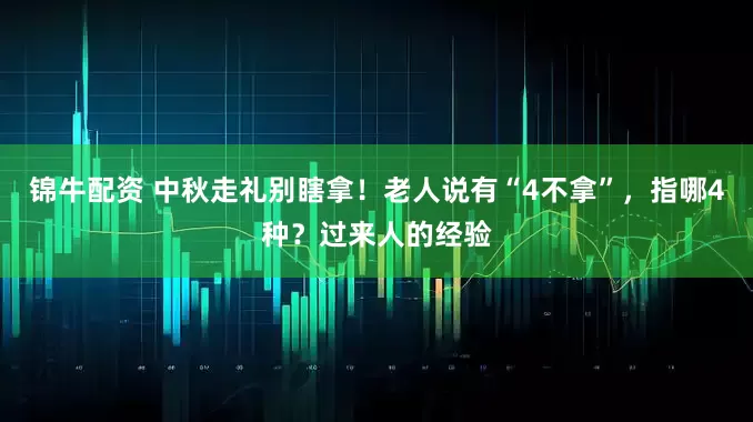 锦牛配资 中秋走礼别瞎拿！老人说有“4不拿”，指哪4种？过来人的经验