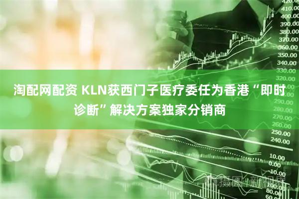 淘配网配资 KLN获西门子医疗委任为香港“即时诊断”解决方案独家分销商
