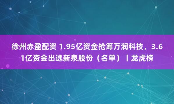 徐州赤盈配资 1.95亿资金抢筹万润科技，3.61亿资金出逃新泉股份（名单）丨龙虎榜