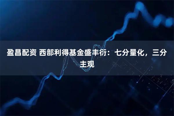 盈昌配资 西部利得基金盛丰衍：七分量化，三分主观