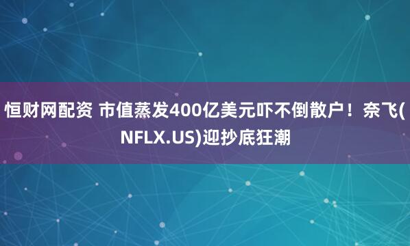 恒财网配资 市值蒸发400亿美元吓不倒散户！奈飞(NFLX.US)迎抄底狂潮