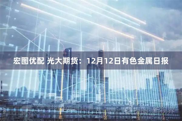 宏图优配 光大期货：12月12日有色金属日报