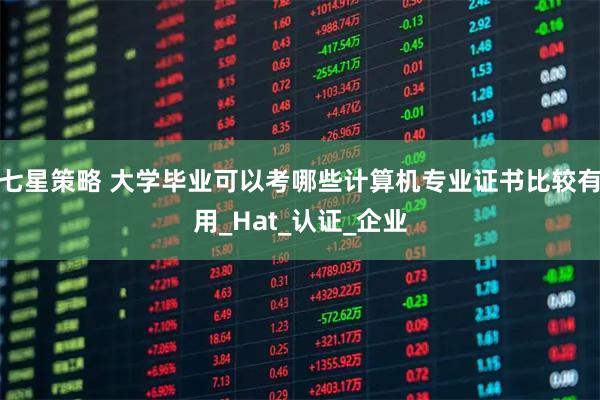七星策略 大学毕业可以考哪些计算机专业证书比较有用_Hat_认证_企业