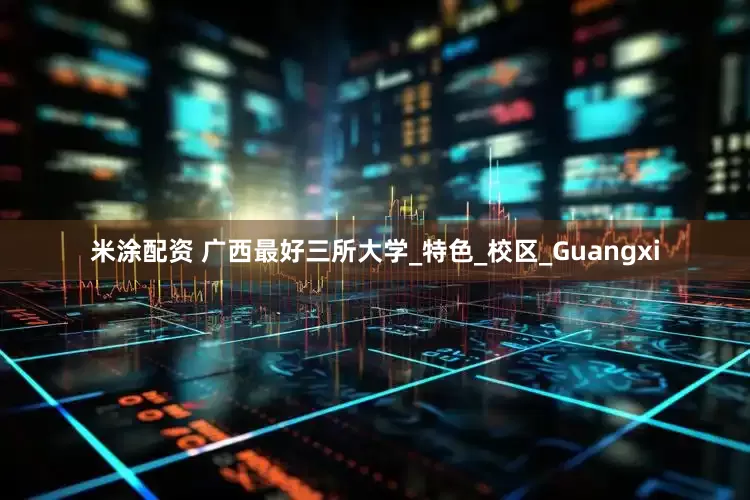 米涂配资 广西最好三所大学_特色_校区_Guangxi