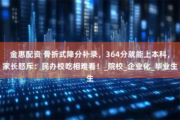 金惠配资 骨折式降分补录，364分就能上本科，家长怒斥：民办校吃相难看！_院校_企业化_毕业生