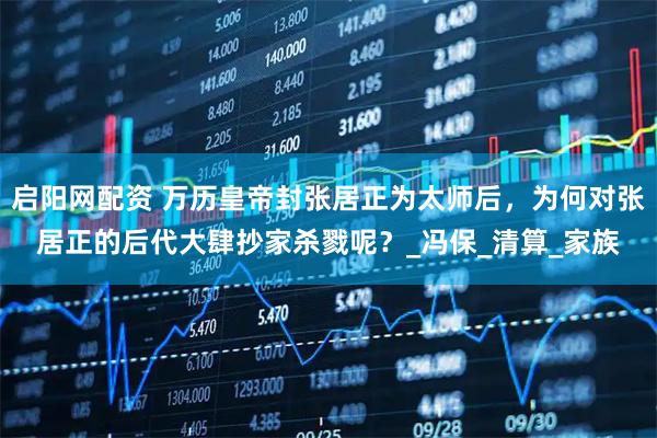 启阳网配资 万历皇帝封张居正为太师后，为何对张居正的后代大肆抄家杀戮呢？_冯保_清算_家族