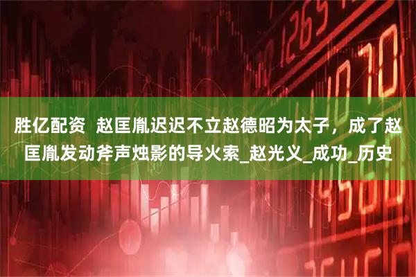 胜亿配资  赵匡胤迟迟不立赵德昭为太子，成了赵匡胤发动斧声烛影的导火索_赵光义_成功_历史