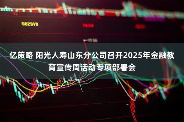 亿策略 阳光人寿山东分公司召开2025年金融教育宣传周活动专项部署会