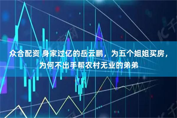 众合配资 身家过亿的岳云鹏，为五个姐姐买房，为何不出手帮农村无业的弟弟