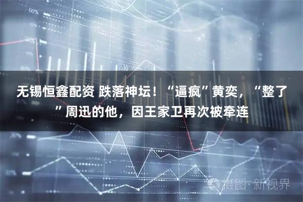 无锡恒鑫配资 跌落神坛！“逼疯”黄奕，“整了”周迅的他，因王家卫再次被牵连