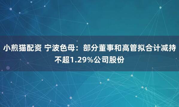 小煎猫配资 宁波色母：部分董事和高管拟合计减持不超1.29%公司股份