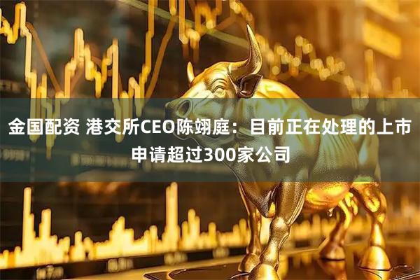 金国配资 港交所CEO陈翊庭：目前正在处理的上市申请超过300家公司