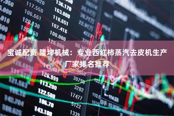 宝诚配资 隆坤机械：专业西红柿蒸汽去皮机生产厂家排名推荐